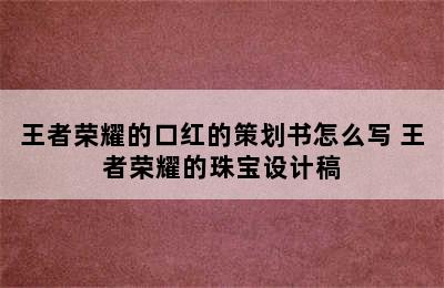 王者荣耀的口红的策划书怎么写 王者荣耀的珠宝设计稿